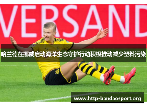 哈兰德在挪威启动海洋生态守护行动积极推动减少塑料污染 哈兰德在挪威启动海洋生态守护行动积极推动减少塑料污染