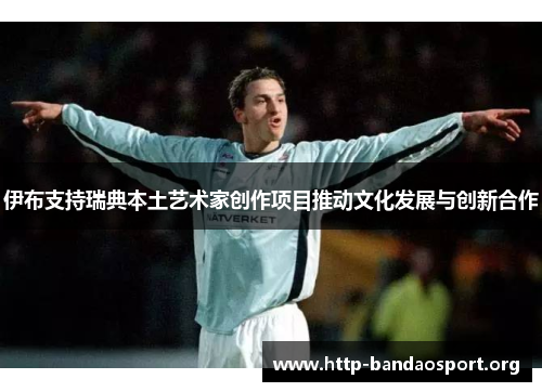 伊布支持瑞典本土艺术家创作项目推动文化发展与创新合作 伊布支持瑞典本土艺术家创作项目推动文化发展与创新合作
