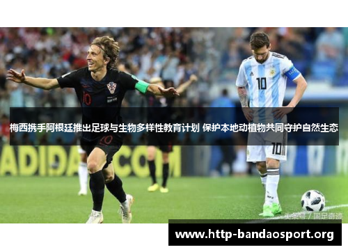 梅西携手阿根廷推出足球与生物多样性教育计划 保护本地动植物共同守护自然生态