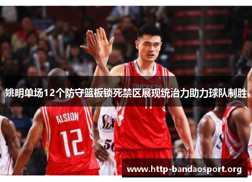 姚明单场12个防守篮板锁死禁区展现统治力助力球队制胜 姚明单场12个防守篮板锁死禁区展现统治力助力球队制胜