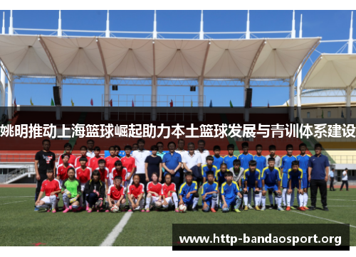 姚明推动上海篮球崛起助力本土篮球发展与青训体系建设