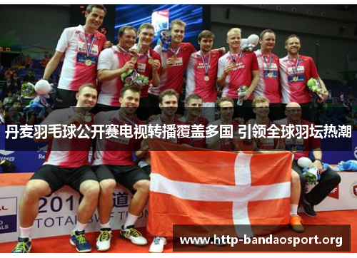 丹麦羽毛球公开赛电视转播覆盖多国 引领全球羽坛热潮 丹麦羽毛球公开赛电视转播覆盖多国 引领全球羽坛热潮
