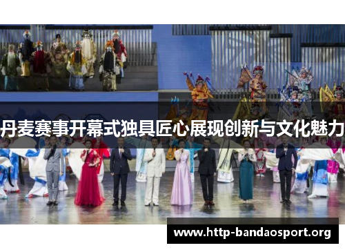 丹麦赛事开幕式独具匠心展现创新与文化魅力