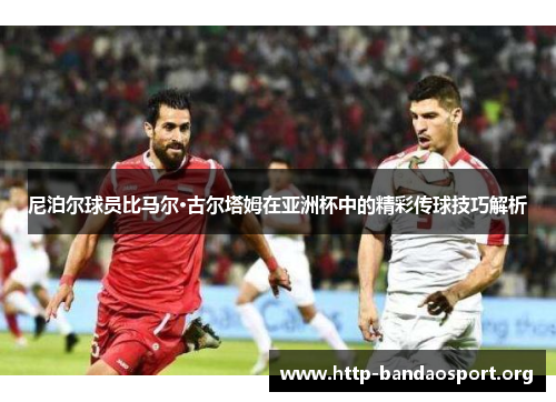 尼泊尔球员比马尔·古尔塔姆在亚洲杯中的精彩传球技巧解析 尼泊尔球员比马尔·古尔塔姆在亚洲杯中的精彩传球技巧解析