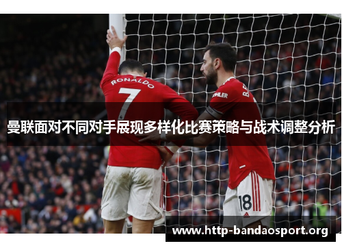 曼联面对不同对手展现多样化比赛策略与战术调整分析