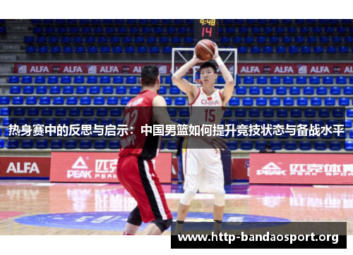 热身赛中的反思与启示:中国男篮如何提升竞技状态与备战水平 热身赛中的反思与启示:中国男篮如何提升竞技状态与备战水平