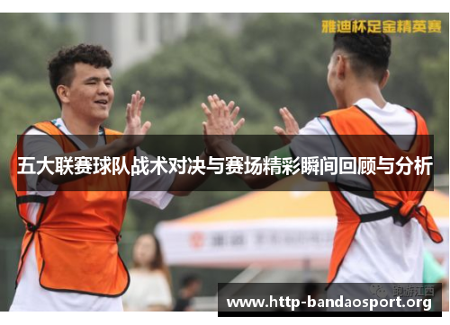 五大联赛球队战术对决与赛场精彩瞬间回顾与分析