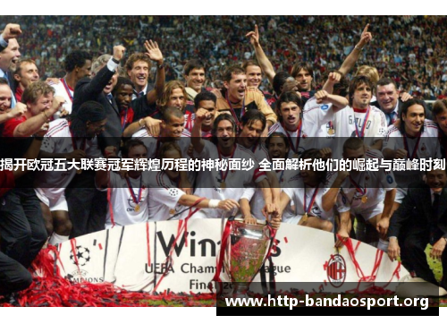 揭开欧冠五大联赛冠军辉煌历程的神秘面纱 全面解析他们的崛起与巅峰时刻