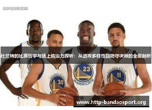杜兰特的比赛哲学与场上统治力探析：从进攻多样性到防守决策的全面剖析