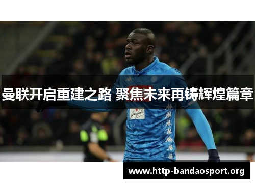 曼联开启重建之路 聚焦未来再铸辉煌篇章