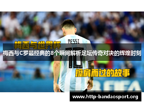 梅西与C罗最经典的8个瞬间解析足坛传奇对决的辉煌时刻