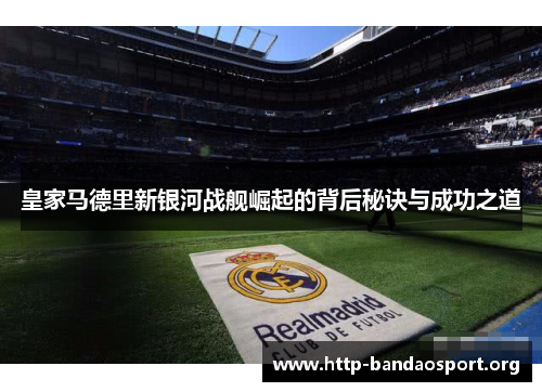 皇家马德里新银河战舰崛起的背后秘诀与成功之道