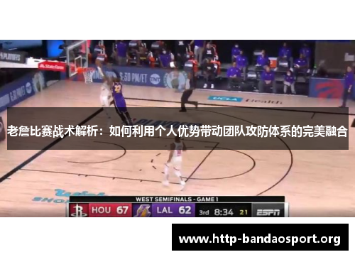 老詹比赛战术解析：如何利用个人优势带动团队攻防体系的完美融合