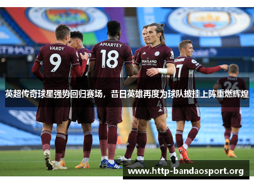 英超传奇球星强势回归赛场，昔日英雄再度为球队披挂上阵重燃辉煌