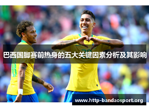 巴西国脚赛前热身的五大关键因素分析及其影响