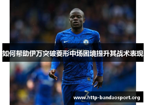 如何帮助伊万突破菱形中场困境提升其战术表现