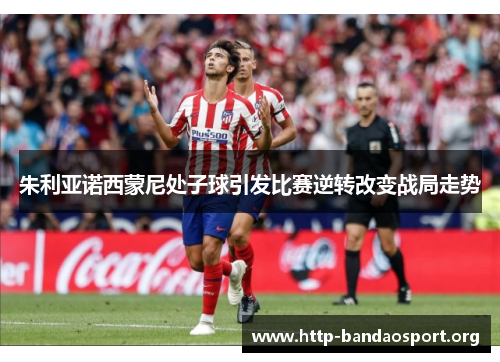 朱利亚诺西蒙尼处子球引发比赛逆转改变战局走势 朱利亚诺西蒙尼处子球引发比赛逆转改变战局走势