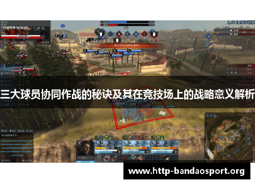 三大球员协同作战的秘诀及其在竞技场上的战略意义解析 三大球员协同作战的秘诀及其在竞技场上的战略意义解析