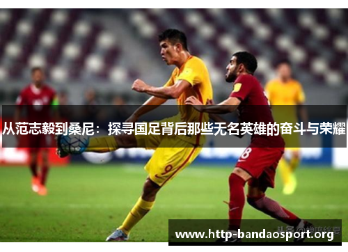 从范志毅到桑尼：探寻国足背后那些无名英雄的奋斗与荣耀