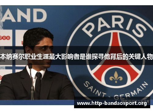 本纳赛尔职业生涯最大影响者是谁探寻他背后的关键人物