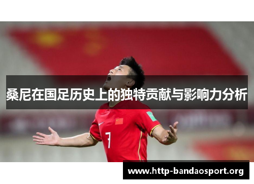 桑尼在国足历史上的独特贡献与影响力分析 桑尼在国足历史上的独特贡献与影响力分析