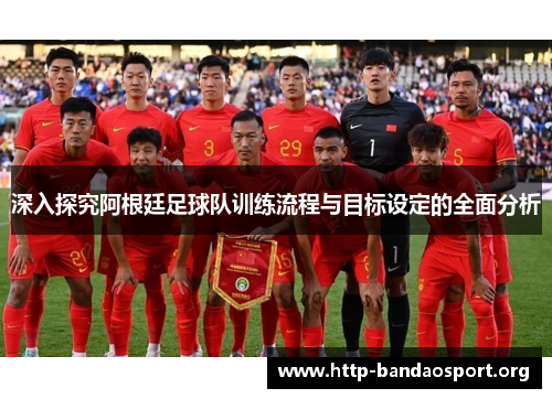 深入探究阿根廷足球队训练流程与目标设定的全面分析