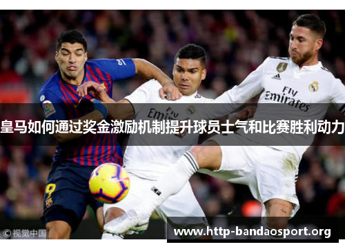 皇马如何通过奖金激励机制提升球员士气和比赛胜利动力