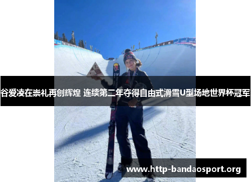 谷爱凌在崇礼再创辉煌 连续第二年夺得自由式滑雪U型场地世界杯冠军