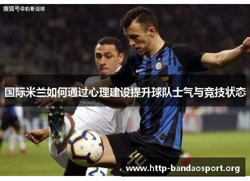 国际米兰如何通过心理建设提升球队士气与竞技状态