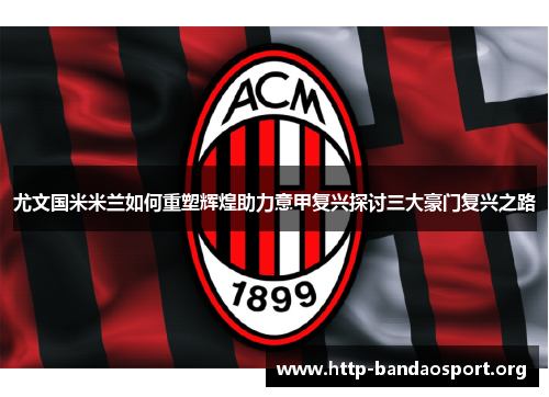 尤文国米米兰如何重塑辉煌助力意甲复兴探讨三大豪门复兴之路 尤文国米米兰如何重塑辉煌助力意甲复兴探讨三大豪门复兴之路