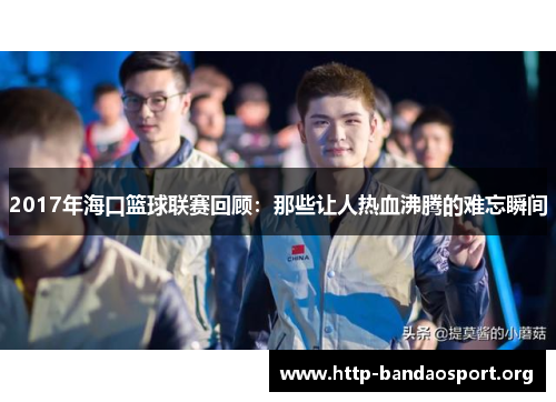 2017年海口篮球联赛回顾：那些让人热血沸腾的难忘瞬间