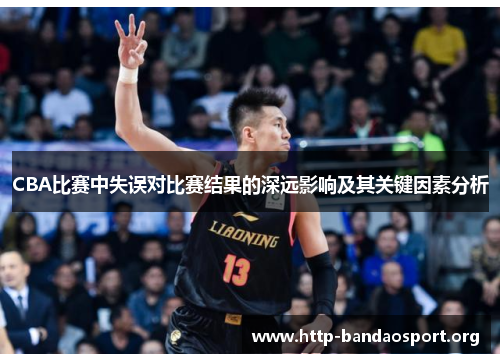CBA比赛中失误对比赛结果的深远影响及其关键因素分析