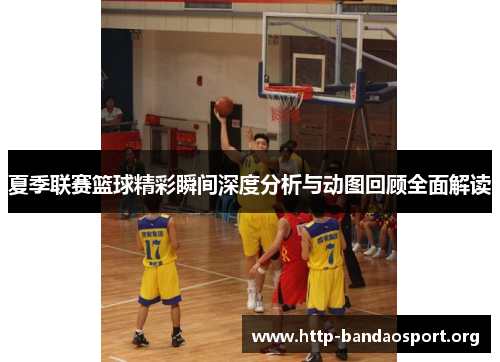 夏季联赛篮球精彩瞬间深度分析与动图回顾全面解读