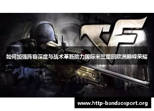 如何加强阵容深度与战术革新助力国际米兰重回欧洲巅峰荣耀 如何加强阵容深度与战术革新助力国际米兰重回欧洲巅峰荣耀