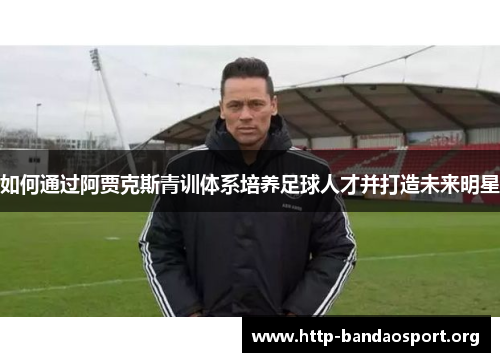 如何通过阿贾克斯青训体系培养足球人才并打造未来明星 如何通过阿贾克斯青训体系培养足球人才并打造未来明星