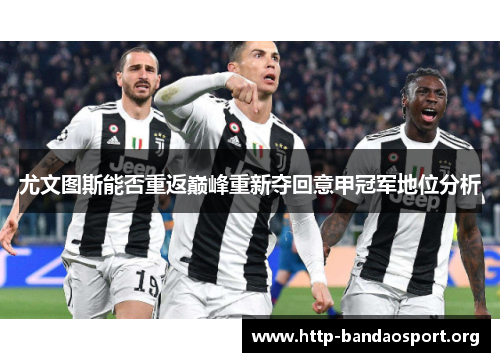 尤文图斯能否重返巅峰重新夺回意甲冠军地位分析 尤文图斯能否重返巅峰重新夺回意甲冠军地位分析