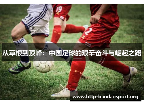 从草根到顶峰：中国足球的艰辛奋斗与崛起之路