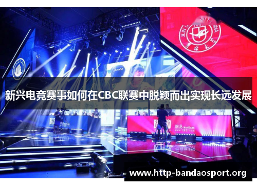 新兴电竞赛事如何在CBC联赛中脱颖而出实现长远发展 新兴电竞赛事如何在CBC联赛中脱颖而出实现长远发展
