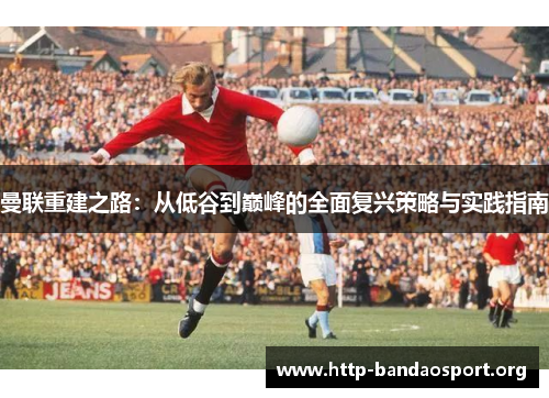 曼联重建之路：从低谷到巅峰的全面复兴策略与实践指南