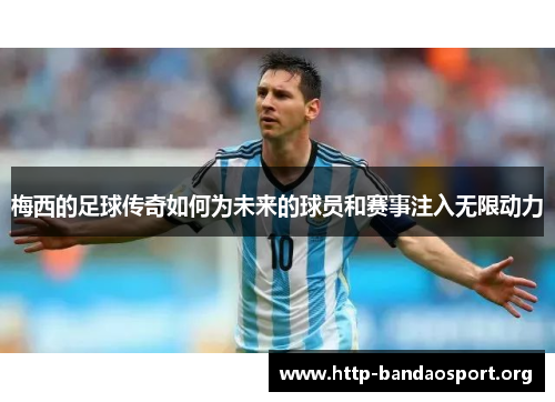 梅西的足球传奇如何为未来的球员和赛事注入无限动力 梅西的足球传奇如何为未来的球员和赛事注入无限动力