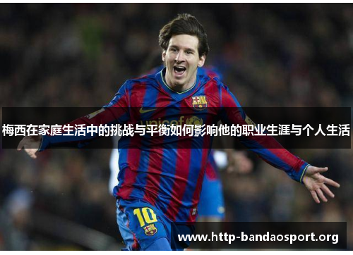 梅西在家庭生活中的挑战与平衡如何影响他的职业生涯与个人生活