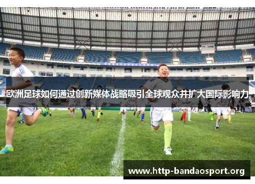 欧洲足球如何通过创新媒体战略吸引全球观众并扩大国际影响力