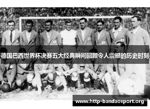 德国巴西世界杯决赛五大经典瞬间回顾令人震撼的历史时刻