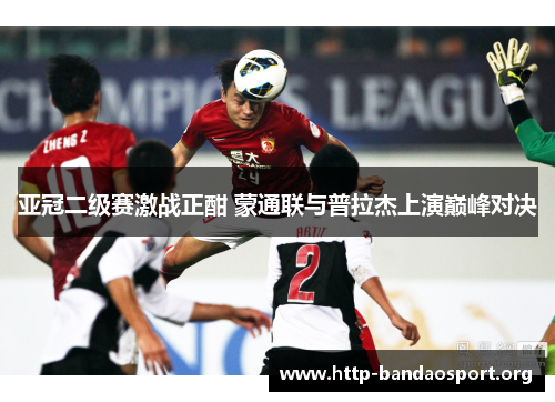 亚冠二级赛激战正酣 蒙通联与普拉杰上演巅峰对决