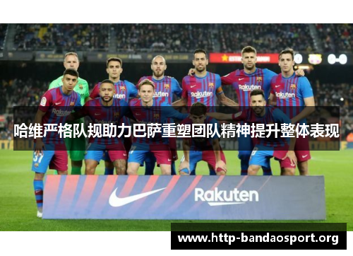 哈维严格队规助力巴萨重塑团队精神提升整体表现 哈维严格队规助力巴萨重塑团队精神提升整体表现