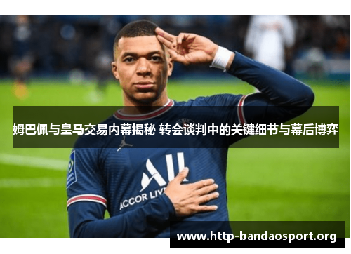 姆巴佩与皇马交易内幕揭秘 转会谈判中的关键细节与幕后博弈