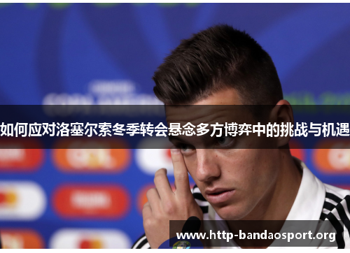 如何应对洛塞尔索冬季转会悬念多方博弈中的挑战与机遇