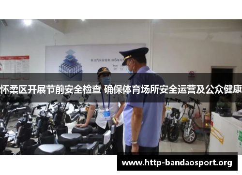 怀柔区开展节前安全检查 确保体育场所安全运营及公众健康 怀柔区开展节前安全检查 确保体育场所安全运营及公众健康