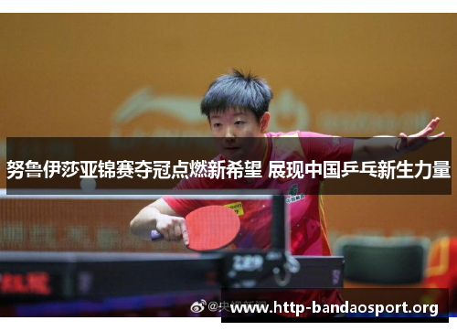 努鲁伊莎亚锦赛夺冠点燃新希望 展现中国乒乓新生力量