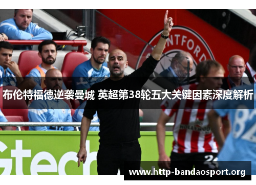 布伦特福德逆袭曼城 英超第38轮五大关键因素深度解析
